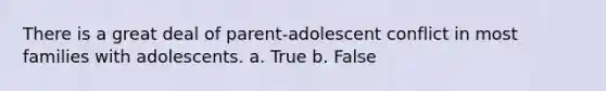 There is a great deal of parent-adolescent conflict in most families with adolescents. a. True b. False