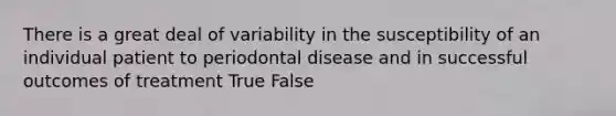 There is a great deal of variability in the susceptibility of an individual patient to periodontal disease and in successful outcomes of treatment True False