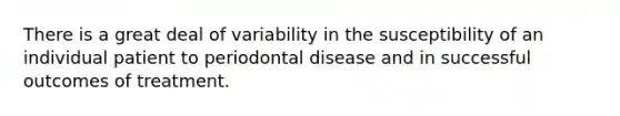 There is a great deal of variability in the susceptibility of an individual patient to periodontal disease and in successful outcomes of treatment.