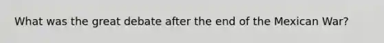 What was the great debate after the end of the Mexican War?