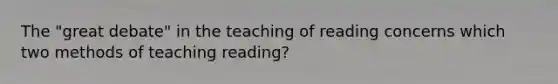 The "great debate" in the teaching of reading concerns which two methods of teaching reading?