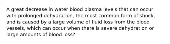 A great decrease in water blood plasma levels that can occur with prolonged dehydration, the most common form of shock, and is caused by a large volume of fluid loss from the blood vessels, which can occur when there is severe dehydration or large amounts of blood loss?