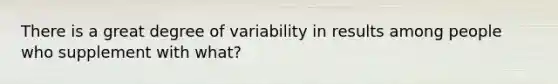 There is a great degree of variability in results among people who supplement with what?