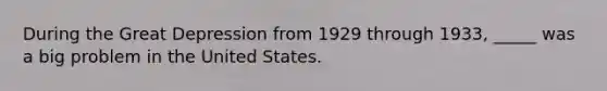 During the Great Depression from 1929 through 1933, _____ was a big problem in the United States.