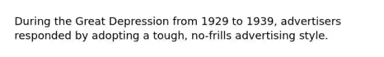 During the Great Depression from 1929 to 1939, advertisers responded by adopting a tough, no-frills advertising style.