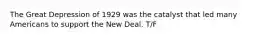 The Great Depression of 1929 was the catalyst that led many Americans to support the New Deal. T/F