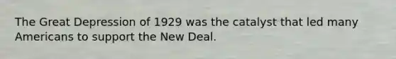 The Great Depression of 1929 was the catalyst that led many Americans to support the New Deal.