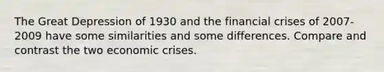 The Great Depression of 1930 and the financial crises of 2007-2009 have some similarities and some differences. Compare and contrast the two economic crises.