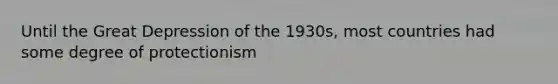 Until the Great Depression of the 1930s, most countries had some degree of protectionism