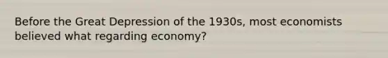 Before the Great Depression of the 1930s, most economists believed what regarding economy?