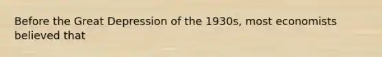 Before the Great Depression of the 1930s, most economists believed that