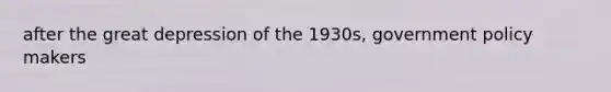 after the great depression of the 1930s, government policy makers