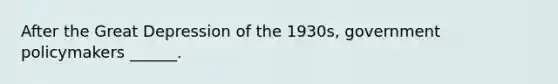 After the Great Depression of the 1930s, government policymakers ______.