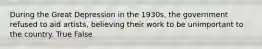 During the Great Depression in the 1930s, the government refused to aid artists, believing their work to be unimportant to the country. True False