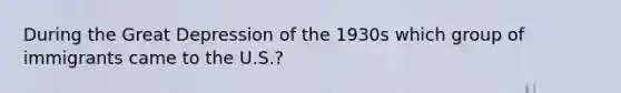 During the Great Depression of the 1930s which group of immigrants came to the U.S.?