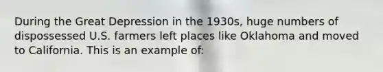 During the Great Depression in the 1930s, huge numbers of dispossessed U.S. farmers left places like Oklahoma and moved to California. This is an example of: