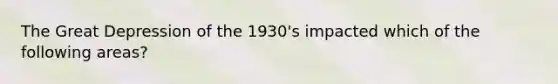 The Great Depression of the 1930's impacted which of the following areas?