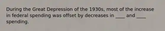 During the Great Depression of the 1930s, most of the increase in federal spending was offset by decreases in ____ and ____ spending.