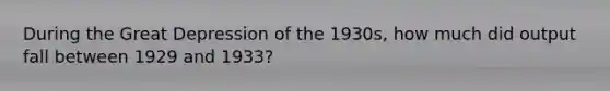 During the Great Depression of the 1930s, how much did output fall between 1929 and 1933?