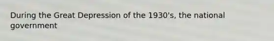 During the Great Depression of the 1930's, the national government