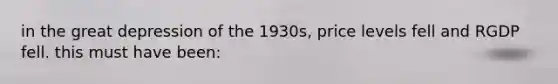 in the great depression of the 1930s, price levels fell and RGDP fell. this must have been: