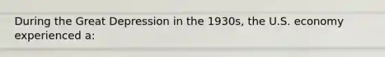 During the Great Depression in the 1930s, the U.S. economy experienced a: