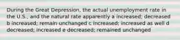 During the Great Depression, the actual unemployment rate in the U.S., and the natural rate apparently a increased; decreased b increased; remain unchanged c increased; increased as well d decreased; increased e decreased; remained unchanged