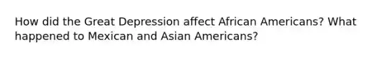 How did the Great Depression affect African Americans? What happened to Mexican and Asian Americans?