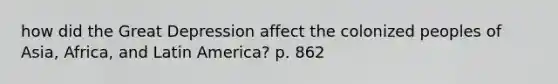 how did the <a href='https://www.questionai.com/knowledge/k5xSuWRAxy-great-depression' class='anchor-knowledge'>great depression</a> affect the colonized peoples of Asia, Africa, and Latin America? p. 862