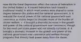 How did the Great Depression affect the nature of federalism in the United States? a. It moved federalism back toward a traditional model, in which most powers were shared to some degree between the states and the national government. b. It reduced the overall power of the national government over commerce as states began to shoulder more of the burden of citizen welfare. c. It brought a dramatic increase in the growth and power of the national government over commerce, though for the most part state power was not directly curtailed. d. It brought a dramatic increase in the growth and power of the national government over commerce and welfare through programs that directly took power away from the states.