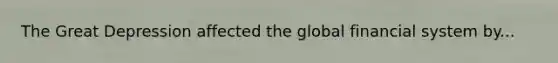 The <a href='https://www.questionai.com/knowledge/k5xSuWRAxy-great-depression' class='anchor-knowledge'>great depression</a> affected the <a href='https://www.questionai.com/knowledge/k173iwAVSI-global-financial-system' class='anchor-knowledge'>global financial system</a> by...