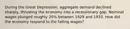 During the Great Depression, aggregate demand declined sharply, thrusting the economy into a recessionary gap. Nominal wages plunged roughly 20% between 1929 and 1933. How did the economy respond to the falling wages?