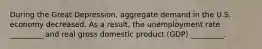 During the Great Depression, aggregate demand in the U.S. economy decreased. As a result, the unemployment rate _________ and real gross domestic product (GDP) _________.