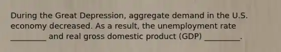 During the Great Depression, aggregate demand in the U.S. economy decreased. As a result, the unemployment rate _________ and real gross domestic product (GDP) _________.