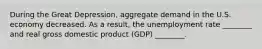 During the Great Depression, aggregate demand in the U.S. economy decreased. As a result, the unemployment rate ________ and real gross domestic product (GDP) ________.