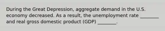 During the Great Depression, aggregate demand in the U.S. economy decreased. As a result, the unemployment rate ________ and real gross domestic product (GDP) ________.