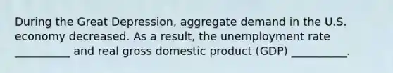 During the Great Depression, aggregate demand in the U.S. economy decreased. As a result, the unemployment rate __________ and real gross domestic product (GDP) __________.