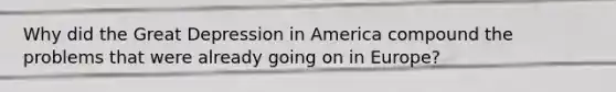 Why did the Great Depression in America compound the problems that were already going on in Europe?