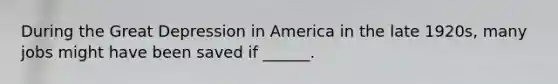 During the Great Depression in America in the late 1920s, many jobs might have been saved if ______.