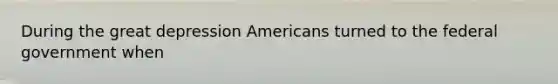 During the great depression Americans turned to the federal government when