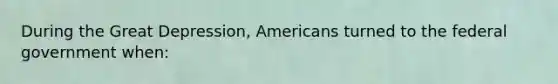 During the Great Depression, Americans turned to the federal government when: