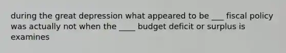 during the great depression what appeared to be ___ fiscal policy was actually not when the ____ budget deficit or surplus is examines