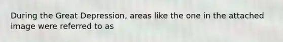 During the Great Depression, areas like the one in the attached image were referred to as