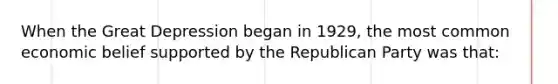 When the Great Depression began in 1929, the most common economic belief supported by the Republican Party was that: