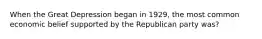 When the Great Depression began in 1929, the most common economic belief supported by the Republican party was?