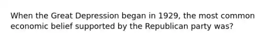 When the Great Depression began in 1929, the most common economic belief supported by the Republican party was?