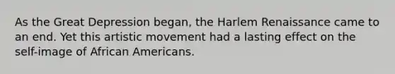As the Great Depression began, the Harlem Renaissance came to an end. Yet this artistic movement had a lasting effect on the self-image of African Americans.
