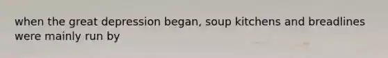 when the great depression began, soup kitchens and breadlines were mainly run by