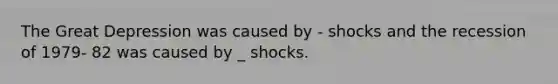 The Great Depression was caused by - shocks and the recession of 1979- 82 was caused by _ shocks.