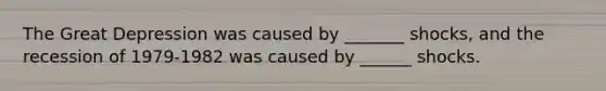 The Great Depression was caused by _______ shocks, and the recession of 1979-1982 was caused by ______ shocks.